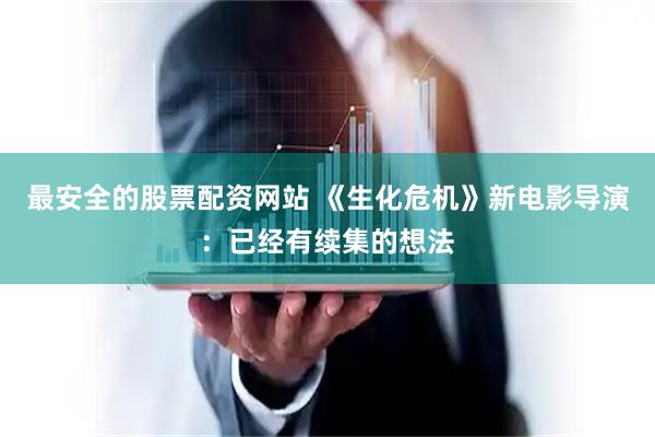 最安全的股票配资网站 《生化危机》新电影导演：已经有续集的想法