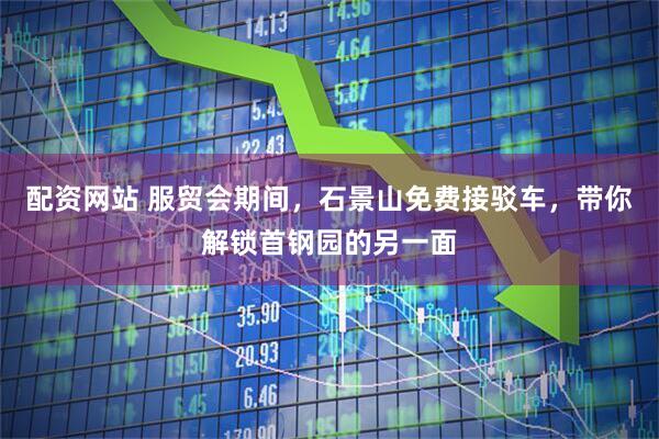 配资网站 服贸会期间，石景山免费接驳车，带你解锁首钢园的另一面