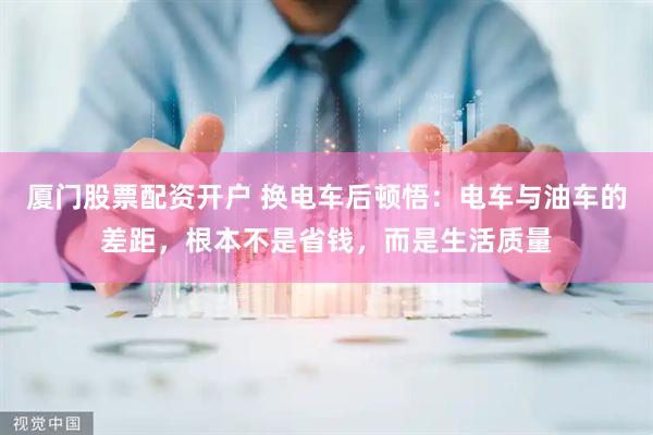 厦门股票配资开户 换电车后顿悟：电车与油车的差距，根本不是省钱，而是生活质量