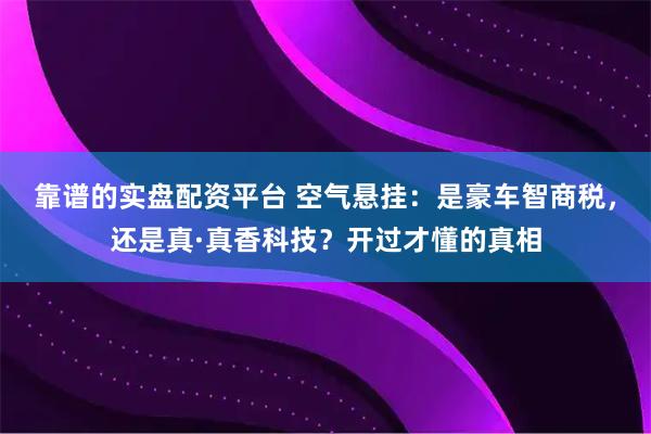 靠谱的实盘配资平台 空气悬挂：是豪车智商税，还是真·真香科技？开过才懂的真相